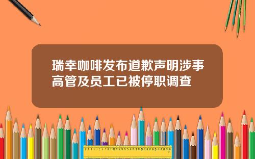 瑞幸咖啡发布道歉声明涉事高管及员工已被停职调查