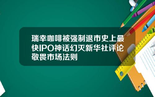 瑞幸咖啡被强制退市史上最快IPO神话幻灭新华社评论敬畏市场法则