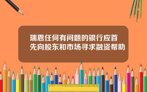 瑞恩任何有问题的银行应首先向股东和市场寻求融资帮助