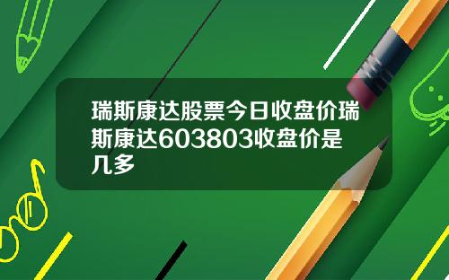 瑞斯康达股票今日收盘价瑞斯康达603803收盘价是几多