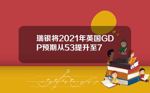 瑞银将2021年英国GDP预期从53提升至7