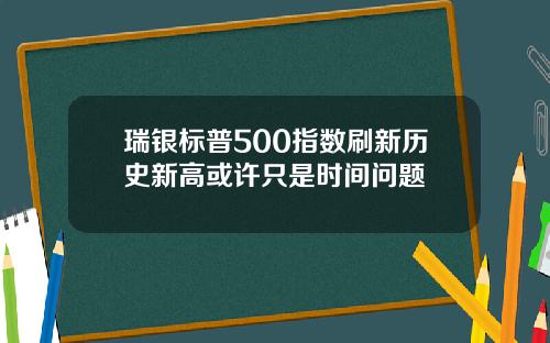瑞银标普500指数刷新历史新高或许只是时间问题