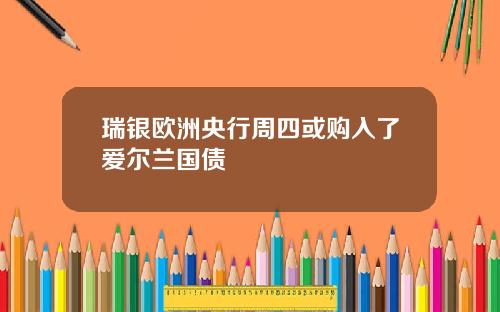 瑞银欧洲央行周四或购入了爱尔兰国债