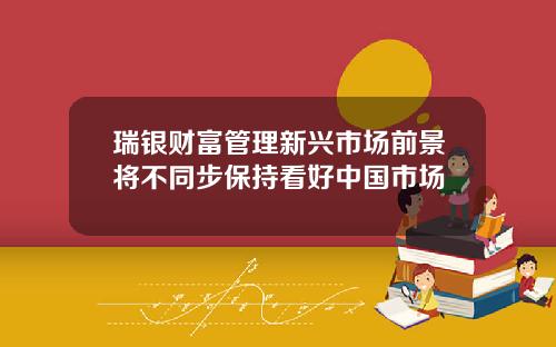 瑞银财富管理新兴市场前景将不同步保持看好中国市场