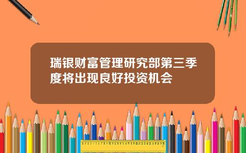 瑞银财富管理研究部第三季度将出现良好投资机会