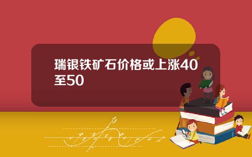 瑞银铁矿石价格或上涨40至50