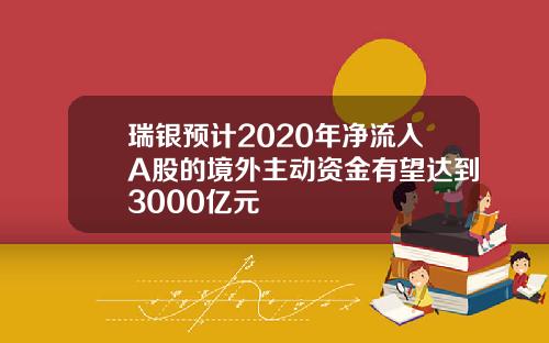 瑞银预计2020年净流入A股的境外主动资金有望达到3000亿元