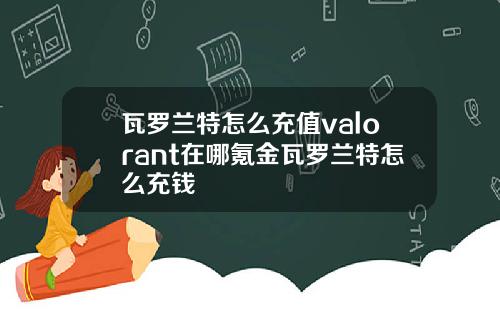 瓦罗兰特怎么充值valorant在哪氪金瓦罗兰特怎么充钱
