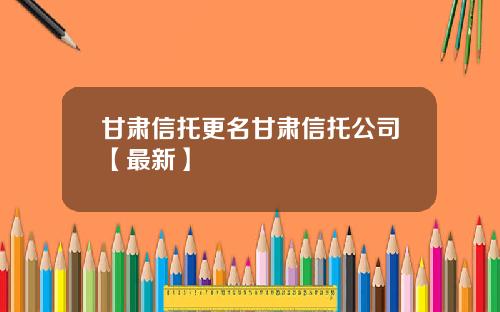 甘肃信托更名甘肃信托公司【最新】