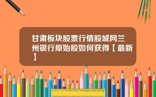甘肃板块股票行情股城网兰州银行原始股如何获得【最新】