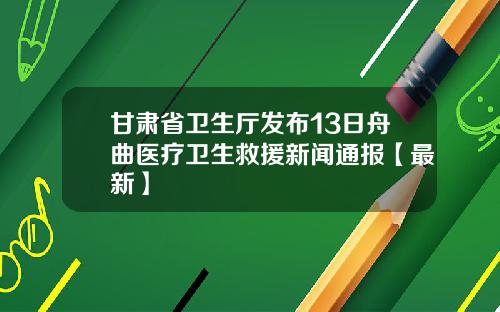 甘肃省卫生厅发布13日舟曲医疗卫生救援新闻通报【最新】
