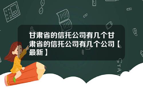 甘肃省的信托公司有几个甘肃省的信托公司有几个公司【最新】