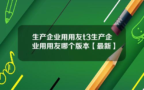 生产企业用用友t3生产企业用用友哪个版本【最新】