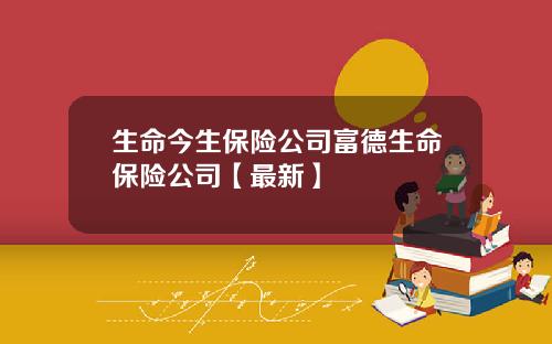 生命今生保险公司富德生命保险公司【最新】