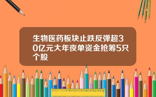 生物医药板块止跌反弹超30亿元大年夜单资金抢筹5只个股