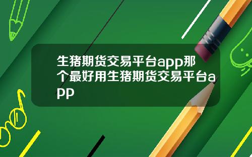 生猪期货交易平台app那个最好用生猪期货交易平台app