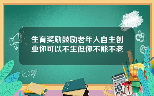 生育奖励鼓励老年人自主创业你可以不生但你不能不老