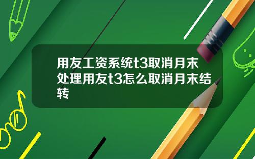 用友工资系统t3取消月末处理用友t3怎么取消月末结转