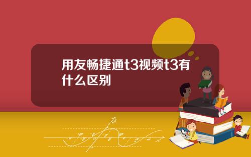用友畅捷通t3视频t3有什么区别