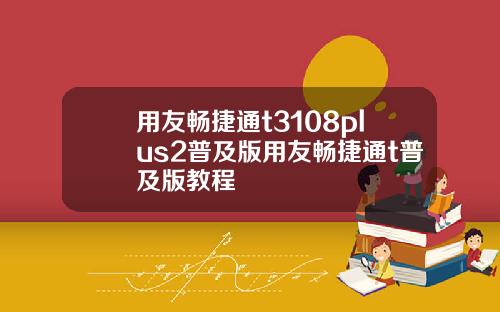 用友畅捷通t3108plus2普及版用友畅捷通t普及版教程