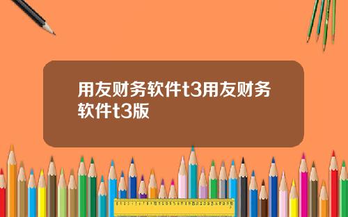 用友财务软件t3用友财务软件t3版