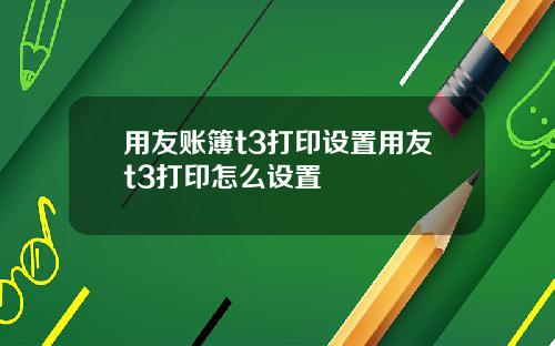 用友账簿t3打印设置用友t3打印怎么设置
