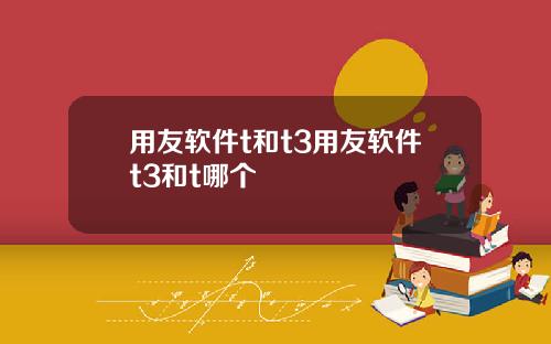 用友软件t和t3用友软件t3和t哪个