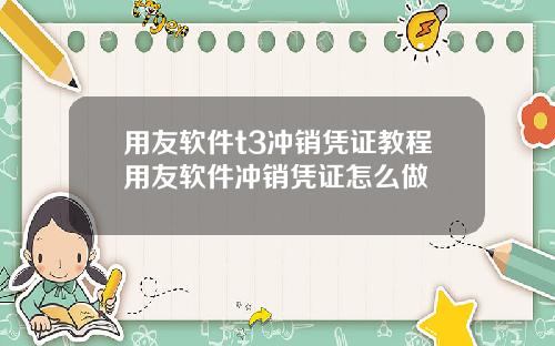 用友软件t3冲销凭证教程用友软件冲销凭证怎么做