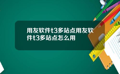 用友软件t3多站点用友软件t3多站点怎么用