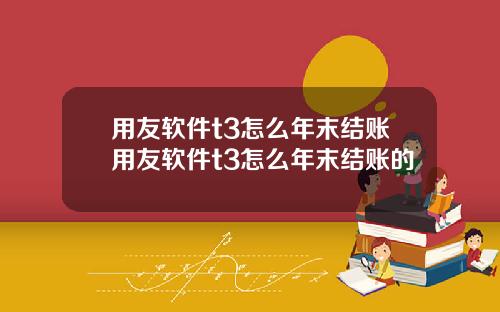 用友软件t3怎么年末结账用友软件t3怎么年末结账的