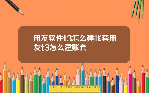 用友软件t3怎么建帐套用友t3怎么建账套