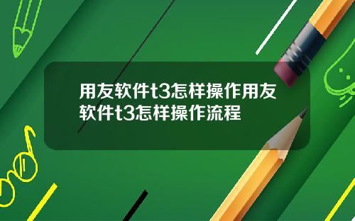 用友软件t3怎样操作用友软件t3怎样操作流程
