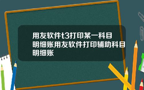 用友软件t3打印某一科目明细账用友软件打印辅助科目明细账