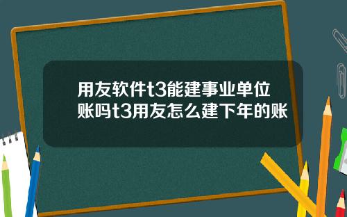 用友软件t3能建事业单位账吗t3用友怎么建下年的账