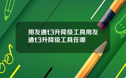 用友通t3升降级工具用友通t3升降级工具在哪