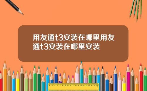 用友通t3安装在哪里用友通t3安装在哪里安装
