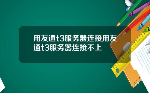 用友通t3服务器连接用友通t3服务器连接不上