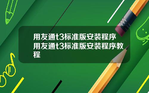 用友通t3标准版安装程序用友通t3标准版安装程序教程