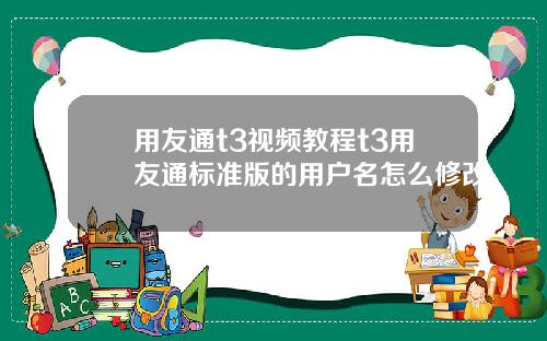 用友通t3视频教程t3用友通标准版的用户名怎么修改