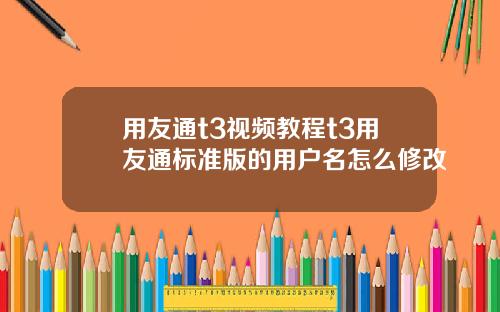 用友通t3视频教程t3用友通标准版的用户名怎么修改