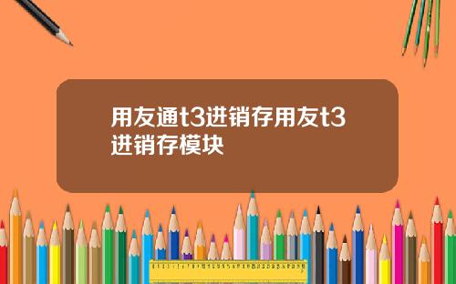 用友通t3进销存用友t3进销存模块