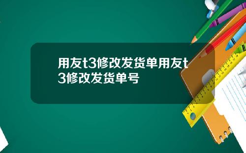 用友t3修改发货单用友t3修改发货单号