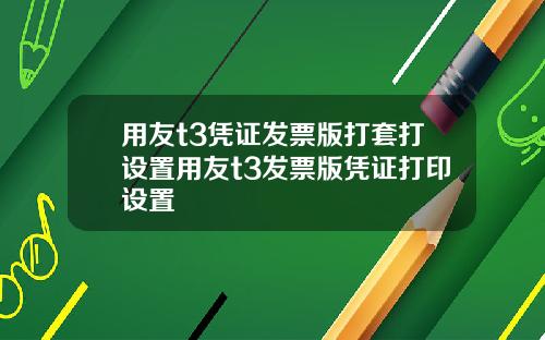 用友t3凭证发票版打套打设置用友t3发票版凭证打印设置