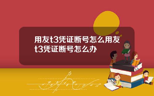用友t3凭证断号怎么用友t3凭证断号怎么办