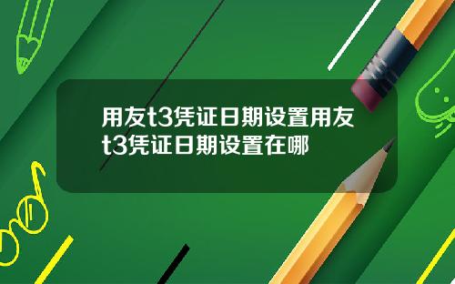 用友t3凭证日期设置用友t3凭证日期设置在哪