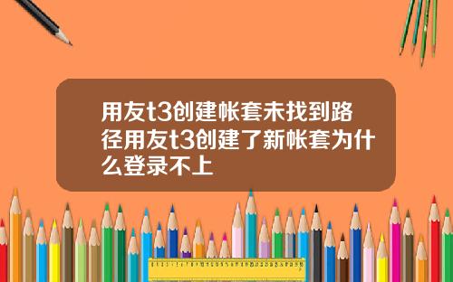 用友t3创建帐套未找到路径用友t3创建了新帐套为什么登录不上