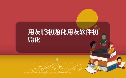 用友t3初始化用友软件初始化