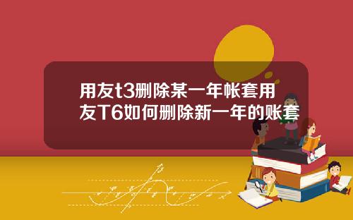 用友t3删除某一年帐套用友T6如何删除新一年的账套