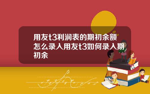 用友t3利润表的期初余额怎么录入用友t3如何录入期初余