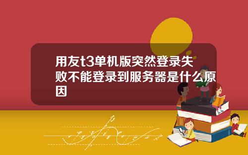 用友t3单机版突然登录失败不能登录到服务器是什么原因